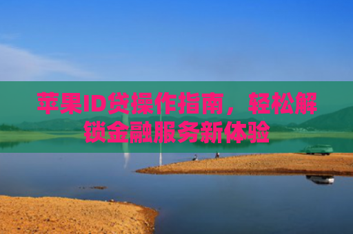 苹果ID贷操作指南，轻松解锁金融服务新体验