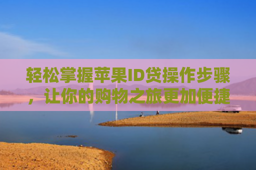 轻松掌握苹果ID贷操作步骤，让你的购物之旅更加便捷！