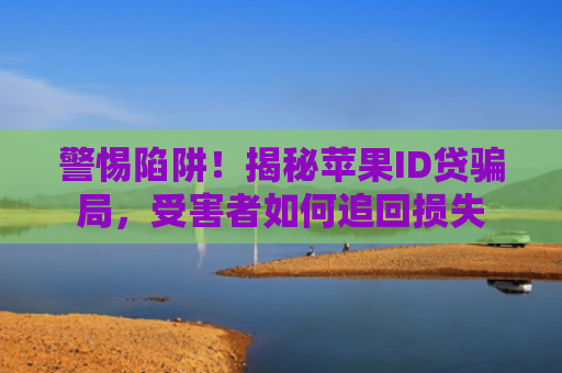 警惕陷阱！揭秘苹果ID贷骗局，受害者如何追回损失