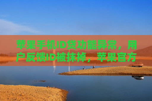 苹果手机ID贷功能异常，用户反馈ID被抹掉，苹果官方紧急回应
