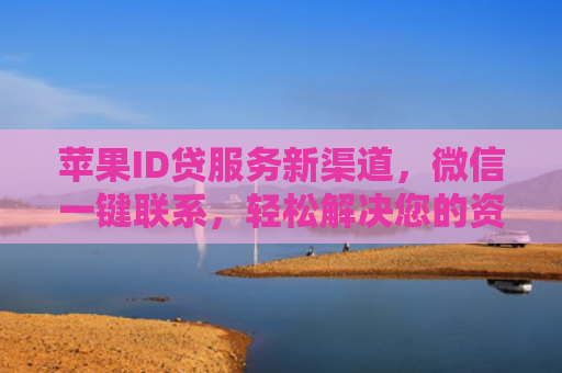 苹果ID贷服务新渠道，微信一键联系，轻松解决您的资金需求