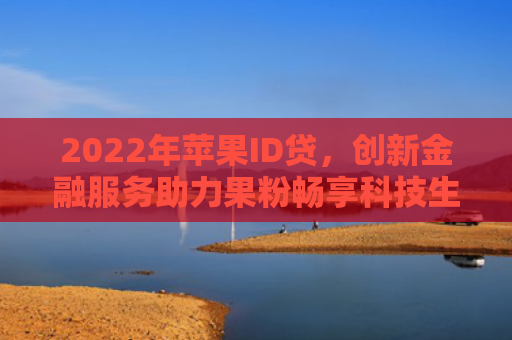 2022年苹果ID贷，创新金融服务助力果粉畅享科技生活