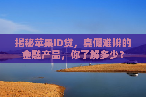 揭秘苹果ID贷，真假难辨的金融产品，你了解多少？