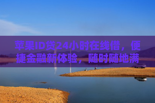 苹果ID贷24小时在线借，便捷金融新体验，随时随地满足您的资金需求