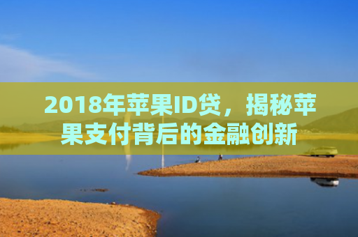 2018年苹果ID贷，揭秘苹果支付背后的金融创新