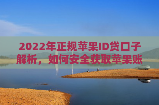 2022年正规苹果ID贷口子解析，如何安全获取苹果账号贷款服务