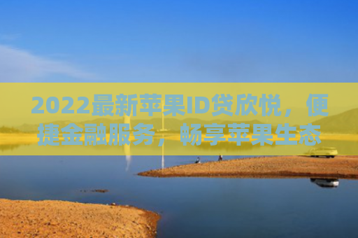 2022最新苹果ID贷欣悦，便捷金融服务，畅享苹果生态新体验