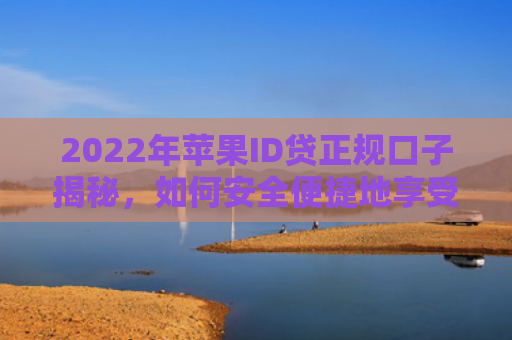 2022年苹果ID贷正规口子揭秘，如何安全便捷地享受金融服务？