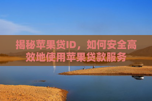 揭秘苹果贷ID，如何安全高效地使用苹果贷款服务