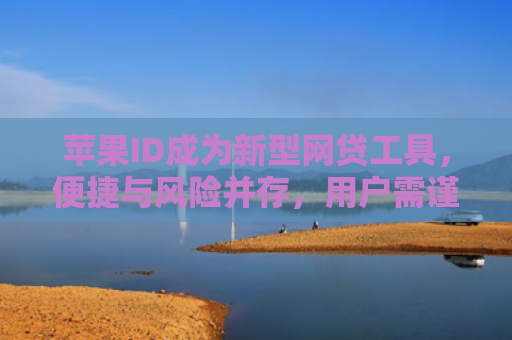 苹果ID成为新型网贷工具，便捷与风险并存，用户需谨慎对待