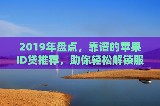 2019年盘点，靠谱的苹果ID贷推荐，助你轻松解锁服务体验