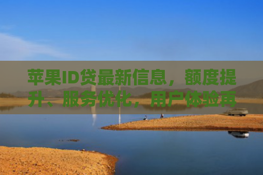 苹果ID贷最新信息，额度提升、服务优化，用户体验再升级