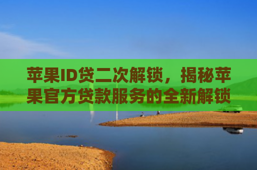 苹果ID贷二次解锁，揭秘苹果官方贷款服务的全新解锁技巧