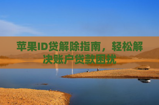 苹果ID贷解除指南，轻松解决账户贷款困扰
