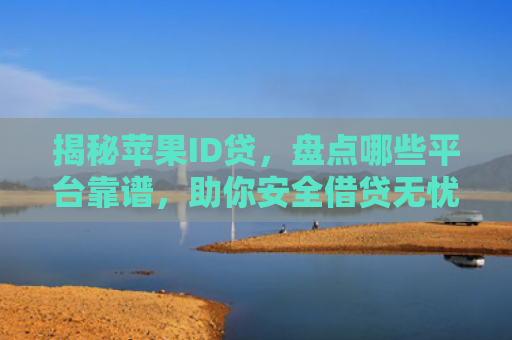揭秘苹果ID贷，盘点哪些平台靠谱，助你安全借贷无忧
