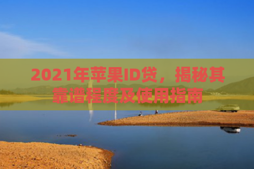 2021年苹果ID贷，揭秘其靠谱程度及使用指南