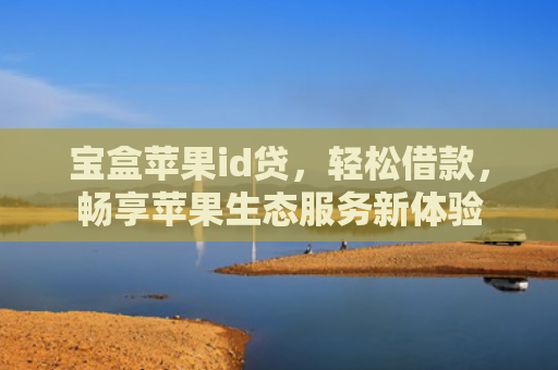 宝盒苹果id贷，轻松借款，畅享苹果生态服务新体验