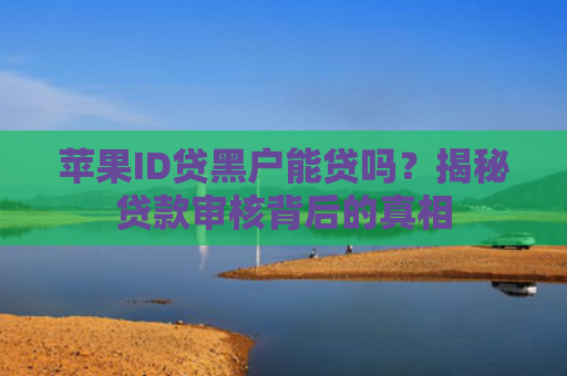苹果ID贷黑户能贷吗？揭秘贷款审核背后的真相