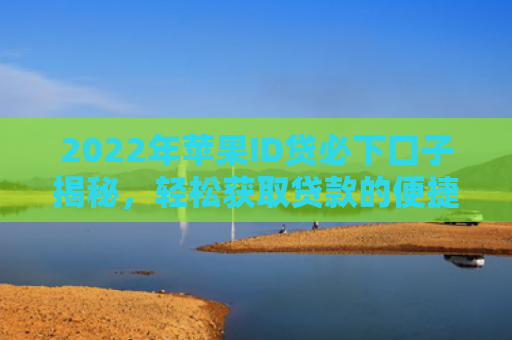 2022年苹果ID贷必下口子揭秘，轻松获取贷款的便捷途径！