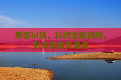 苹果id贷，科技金融创新，引领消费新潮流