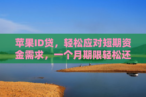 苹果ID贷，轻松应对短期资金需求，一个月期限轻松还款