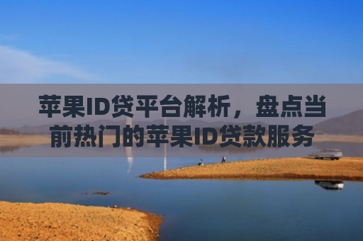 苹果ID贷平台解析，盘点当前热门的苹果ID贷款服务