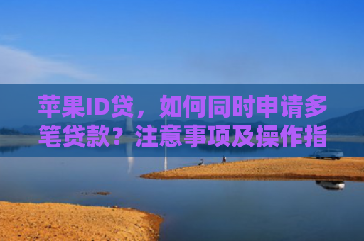 苹果ID贷，如何同时申请多笔贷款？注意事项及操作指南
