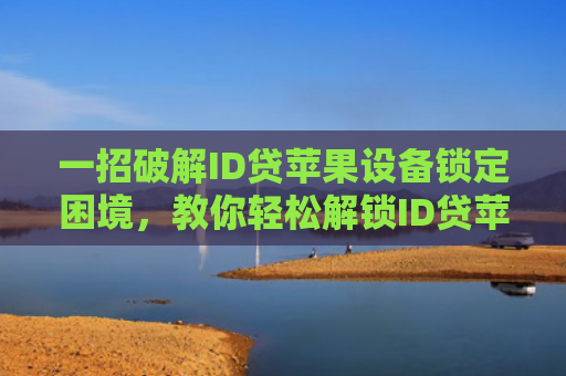 一招破解ID贷苹果设备锁定困境，教你轻松解锁ID贷苹果手机