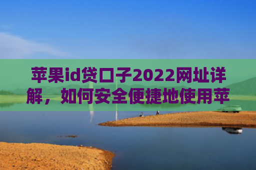 苹果id贷口子2022网址详解，如何安全便捷地使用苹果id贷