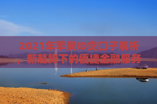 2021年苹果ID贷口子解析，新趋势下的便捷金融服务