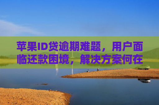 苹果ID贷逾期难题，用户面临还款困境，解决方案何在？