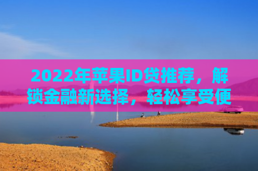 2022年苹果ID贷推荐，解锁金融新选择，轻松享受便捷服务！