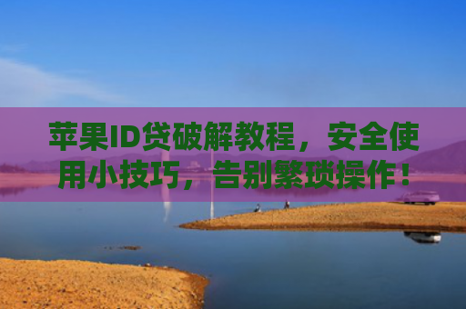 苹果ID贷破解教程，安全使用小技巧，告别繁琐操作！