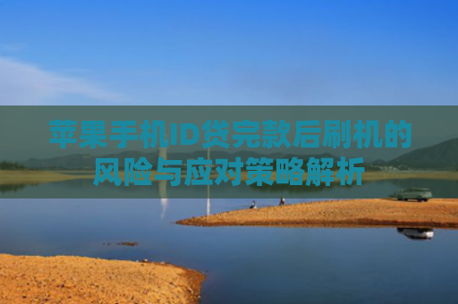 苹果手机ID贷完款后刷机的风险与应对策略解析