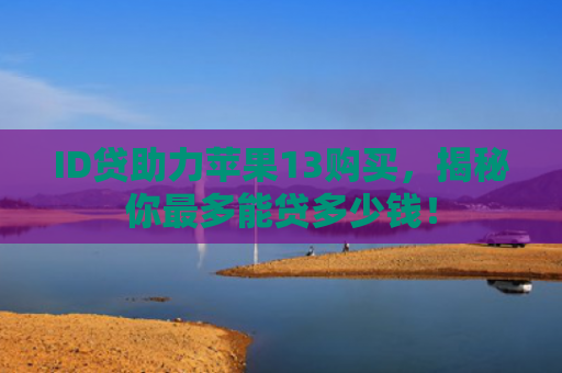ID贷助力苹果13购买，揭秘你最多能贷多少钱！