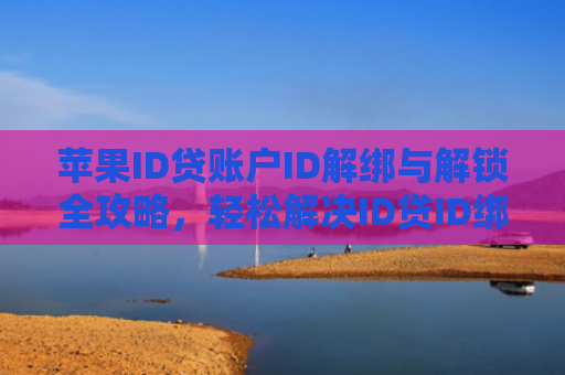 苹果ID贷账户ID解绑与解锁全攻略，轻松解决ID贷ID绑定问题