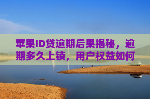 苹果ID贷逾期后果揭秘，逾期多久上锁，用户权益如何保障？