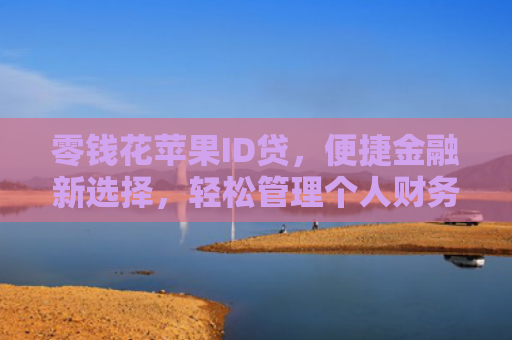 零钱花苹果ID贷，便捷金融新选择，轻松管理个人财务