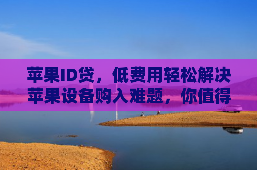 苹果ID贷，低费用轻松解决苹果设备购入难题，你值得拥有！