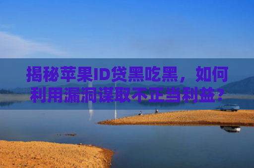 揭秘苹果ID贷黑吃黑，如何利用漏洞谋取不正当利益？