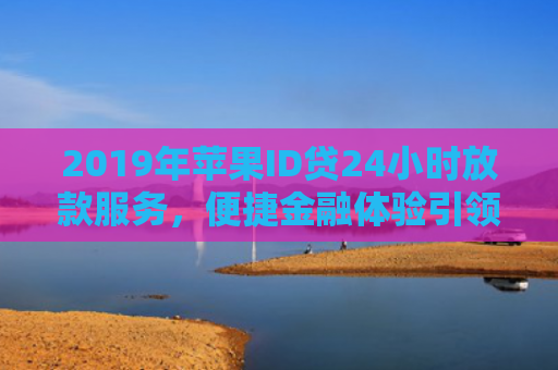 2019年苹果ID贷24小时放款服务，便捷金融体验引领潮流