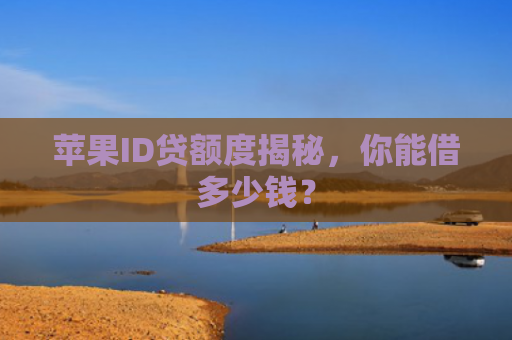 苹果ID贷额度揭秘，你能借多少钱？