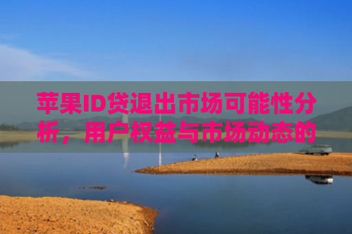 苹果ID贷退出市场可能性分析，用户权益与市场动态的考量