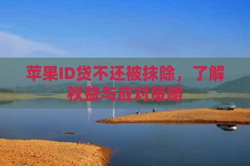 苹果ID贷不还被抹除，了解权益与应对策略