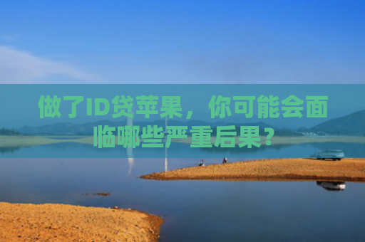 做了ID贷苹果，你可能会面临哪些严重后果？