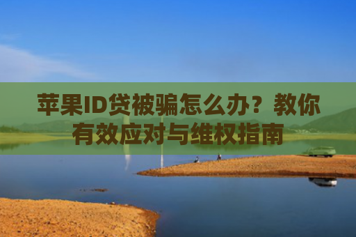 苹果ID贷被骗怎么办？教你有效应对与维权指南