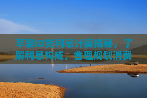 苹果ID贷利息计算揭秘，了解利息构成，合理规划消费