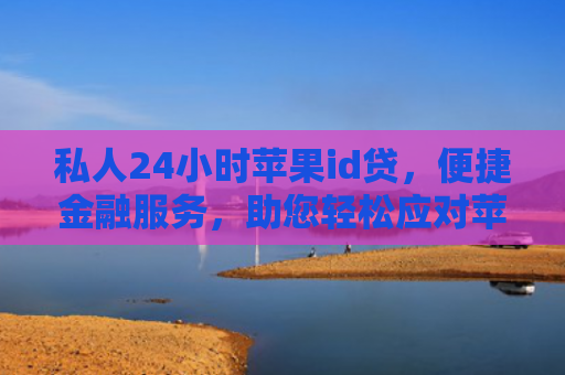 私人24小时苹果id贷，便捷金融服务，助您轻松应对苹果设备需求