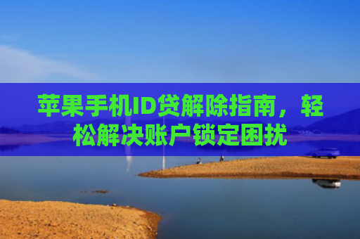 苹果手机ID贷解除指南，轻松解决账户锁定困扰