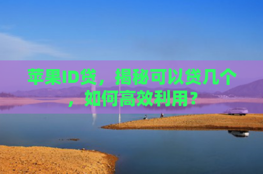 苹果ID贷，揭秘可以贷几个，如何高效利用？